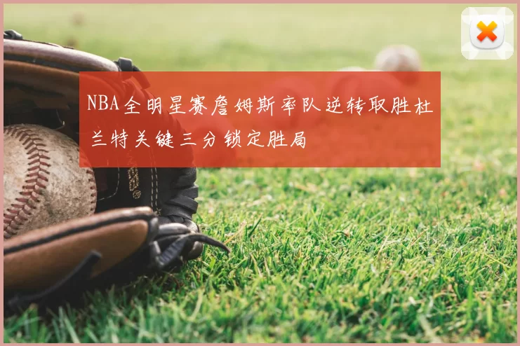 NBA全明星赛詹姆斯率队逆转取胜杜兰特关键三分锁定胜局
