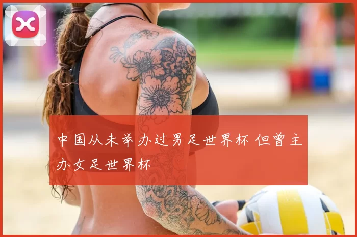 中国从未举办过男足世界杯 但曾主办女足世界杯