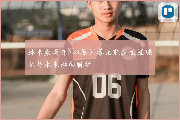 林书豪离开NBA原因曝光职业生涯现状与未来动向解析