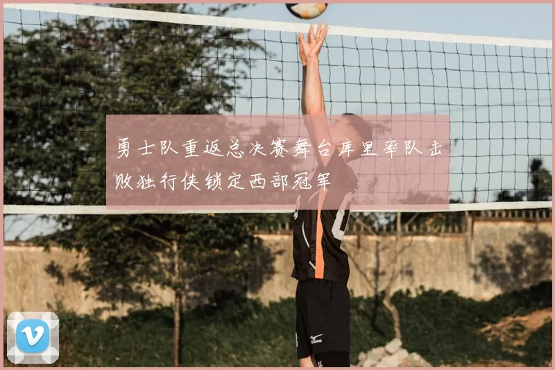 勇士队重返总决赛舞台库里率队击败独行侠锁定西部冠军