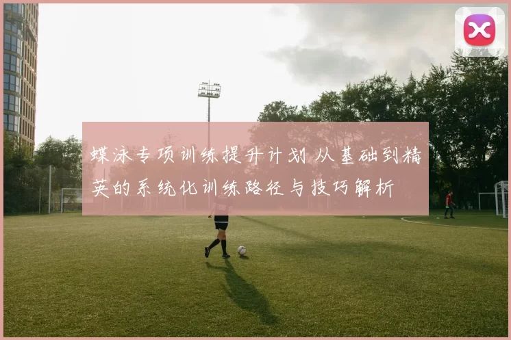 蝶泳专项训练提升计划 从基础到精英的系统化训练路径与技巧解析