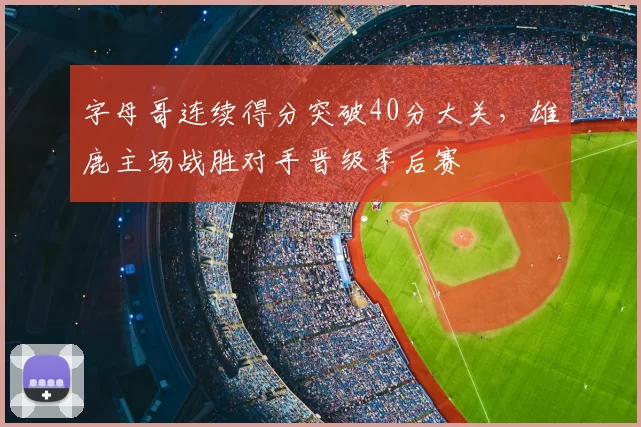 字母哥连续得分突破40分大关,雄鹿主场战胜对手晋级季后赛