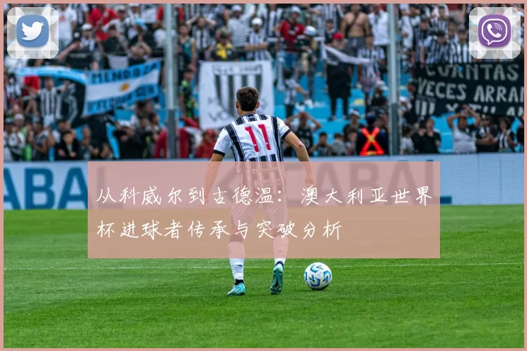 从科威尔到古德温:澳大利亚世界杯进球者传承与突破分析