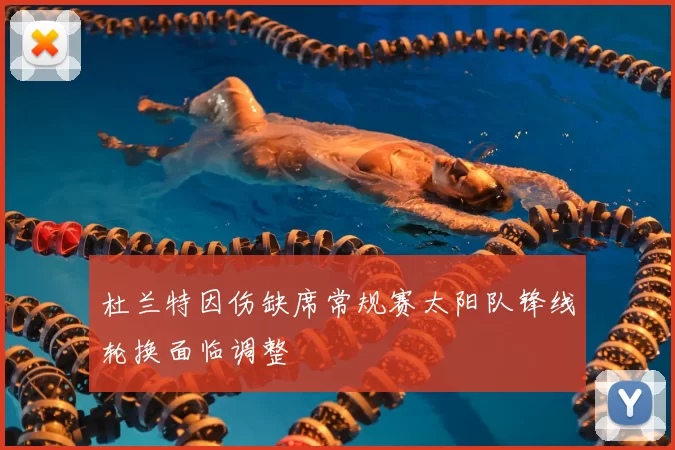 杜兰特因伤缺席常规赛太阳队锋线轮换面临调整