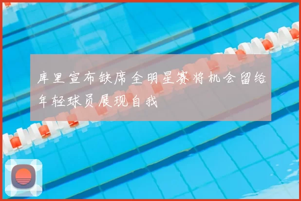 库里宣布缺席全明星赛将机会留给年轻球员展现自我