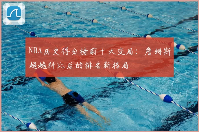 NBA历史得分榜前十大变局:詹姆斯超越科比后的排名新格局