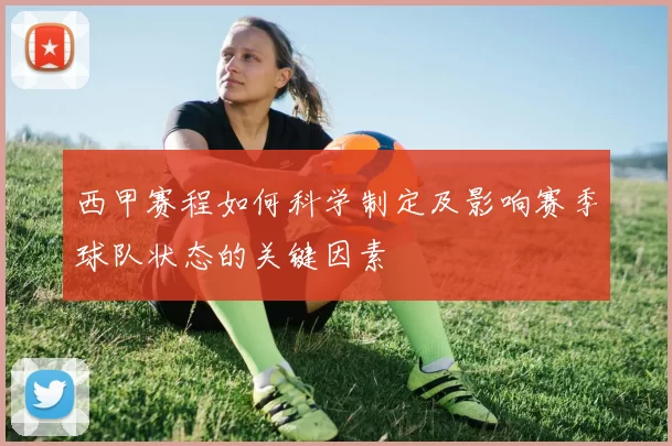 西甲赛程如何科学制定及影响赛季球队状态的关键因素