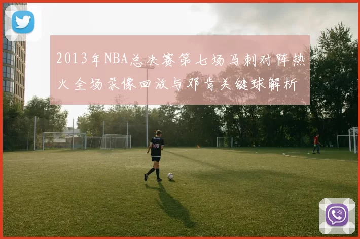2013年NBA总决赛第七场马刺对阵热火全场录像回放与邓肯关键球解析