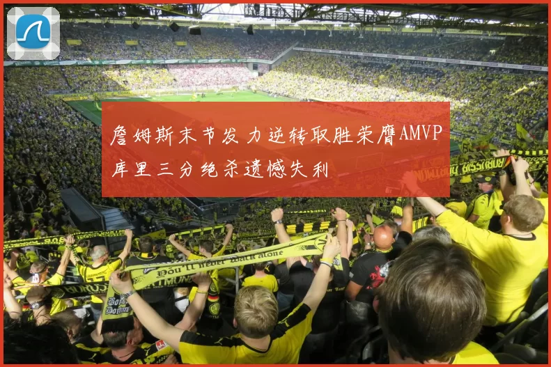 詹姆斯末节发力逆转取胜荣膺AMVP库里三分绝杀遗憾失利