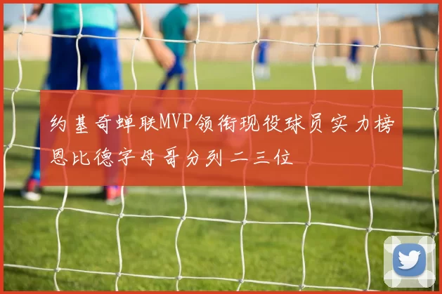 约基奇蝉联MVP领衔现役球员实力榜恩比德字母哥分列二三位