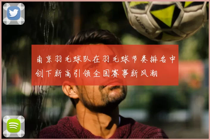 南京羽毛球队在羽毛球节奏排名中创下新高引领全国赛事新风潮