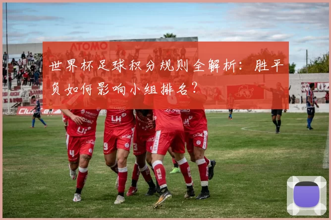 世界杯足球积分规则全解析：胜平负如何影响小组排名？