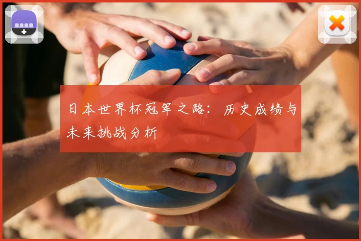 日本世界杯冠军之路:历史成绩与未来挑战分析