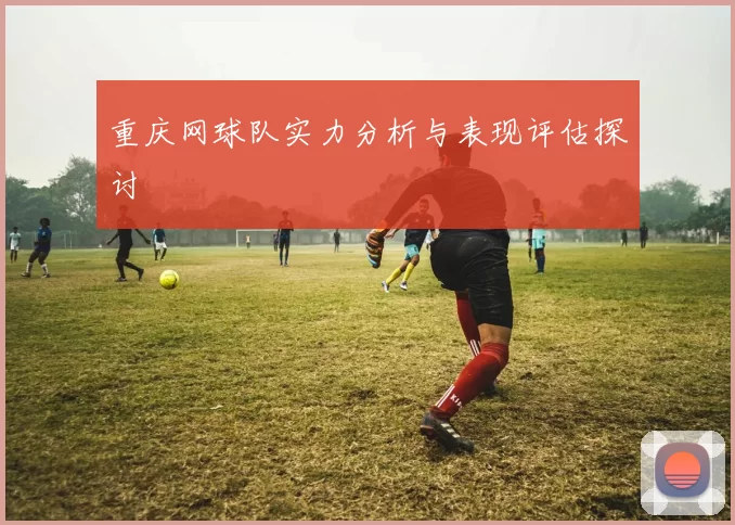 重庆网球队实力分析与表现评估探讨