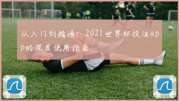 从入门到精通:2021世界杯投注app的深度使用指南