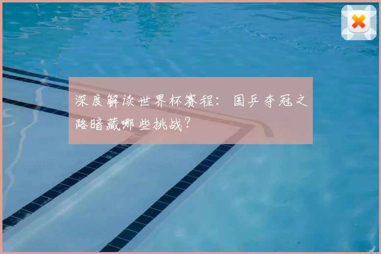深度解读世界杯赛程:国乒夺冠之路暗藏哪些挑战?