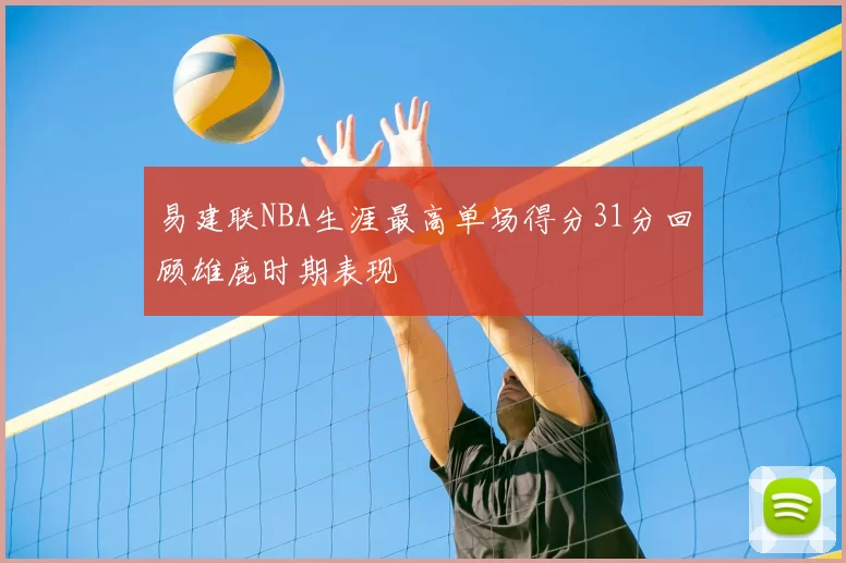 易建联NBA生涯最高单场得分31分回顾雄鹿时期表现