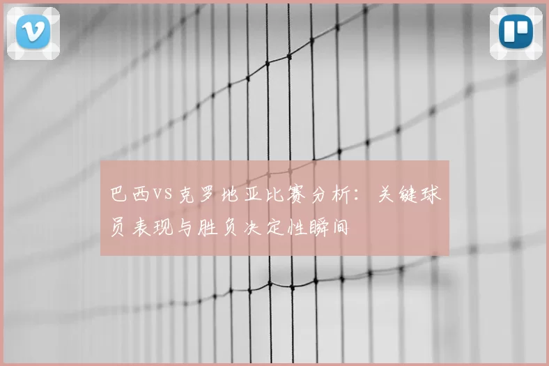 巴西vs克罗地亚比赛分析:关键球员表现与胜负决定性瞬间