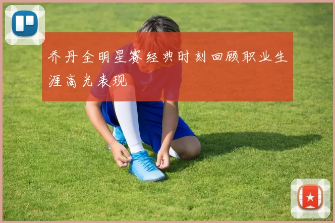 乔丹全明星赛经典时刻回顾职业生涯高光表现