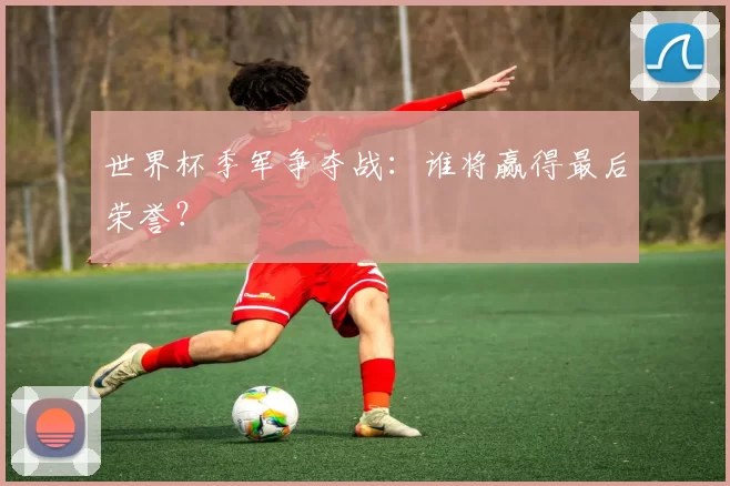 世界杯季军争夺战:谁将赢得最后荣誉?