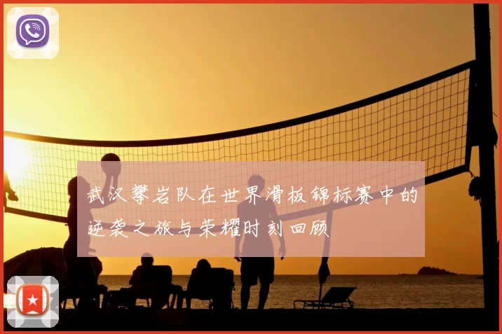 武汉攀岩队在世界滑板锦标赛中的逆袭之旅与荣耀时刻回顾