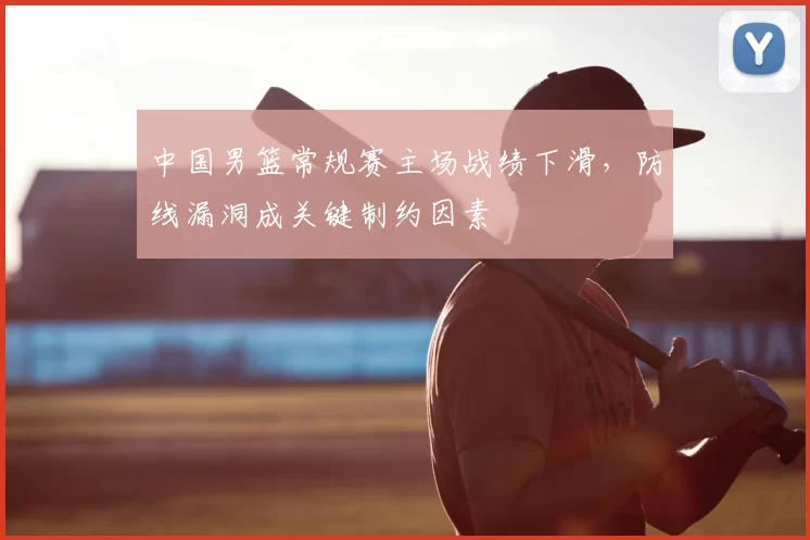 中国男篮常规赛主场战绩下滑，防线漏洞成关键制约因素