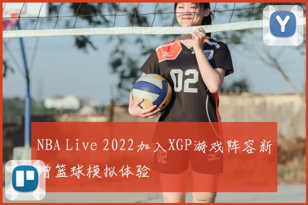 NBA Live 2022加入XGP游戏阵容新增篮球模拟体验