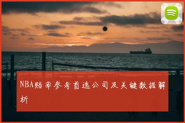 NBA赔率参考首选公司及关键数据解析