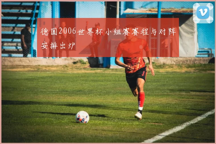 德国2006世界杯小组赛赛程与对阵安排出炉