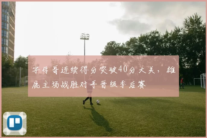 字母哥连续得分突破40分大关,雄鹿主场战胜对手晋级季后赛