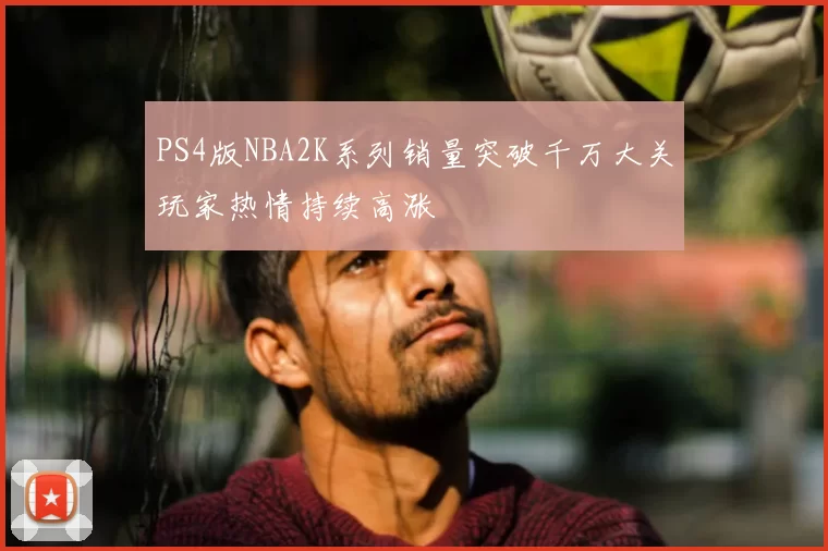 PS4版NBA2K系列销量突破千万大关玩家热情持续高涨