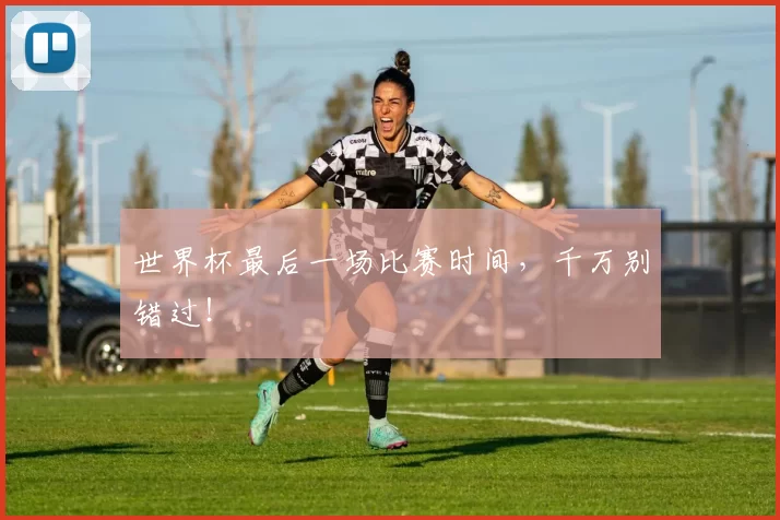 世界杯最后一场比赛时间,千万别错过!
