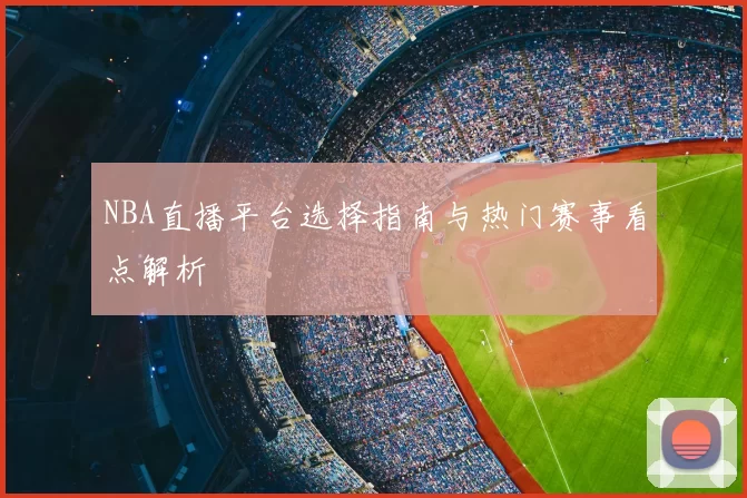 NBA直播平台选择指南与热门赛事看点解析