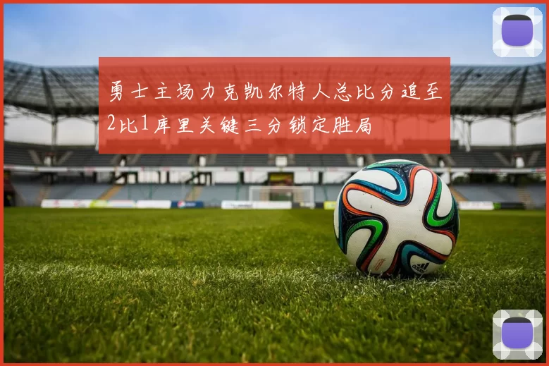 勇士主场力克凯尔特人总比分追至2比1库里关键三分锁定胜局