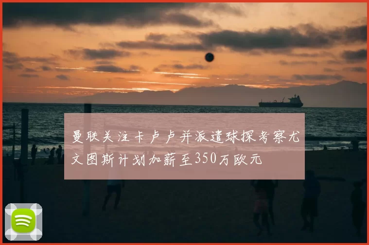 曼联关注卡卢卢并派遣球探考察尤文图斯计划加薪至350万欧元