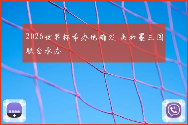 2026世界杯举办地确定 美加墨三国联合承办