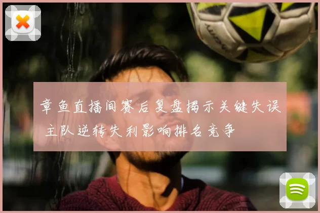 章鱼直播间赛后复盘揭示关键失误 主队逆转失利影响排名竞争