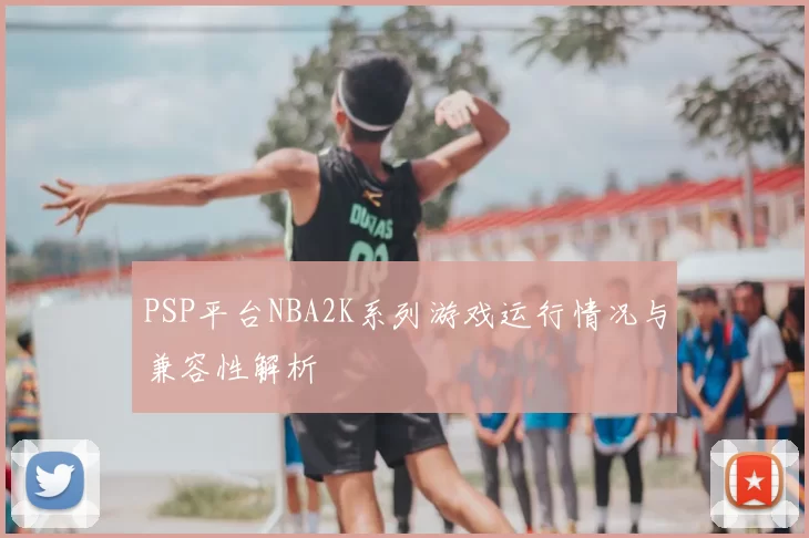 PSP平台NBA2K系列游戏运行情况与兼容性解析