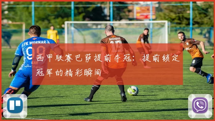 西甲联赛巴萨提前夺冠：提前锁定冠军的精彩瞬间