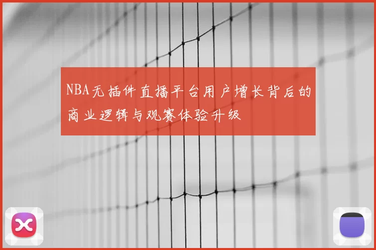 NBA无插件直播平台用户增长背后的商业逻辑与观赛体验升级