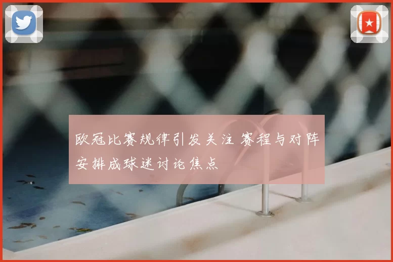 欧冠比赛规律引发关注 赛程与对阵安排成球迷讨论焦点