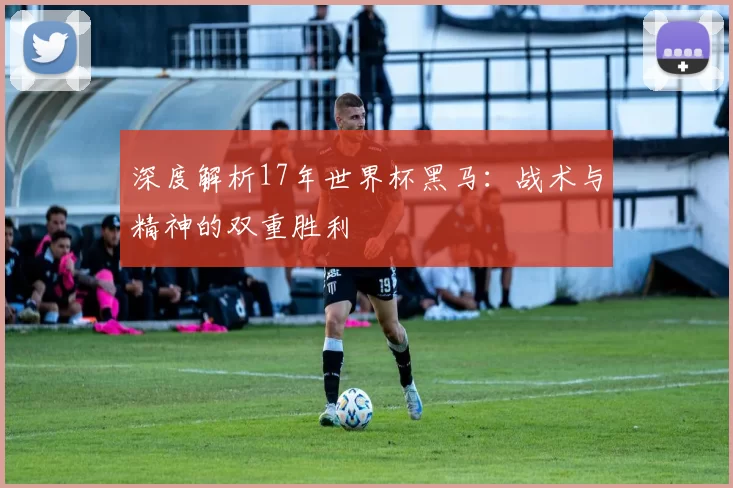 深度解析17年世界杯黑马:战术与精神的双重胜利
