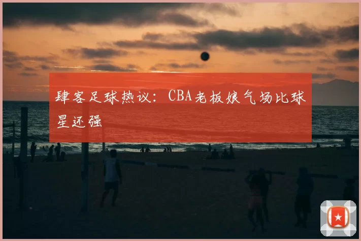 肆客足球热议：CBA老板娘气场比球星还强