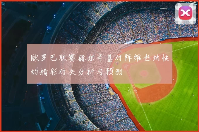 欧罗巴联赛赫尔辛基对阵维也纳快的精彩对决分析与预测