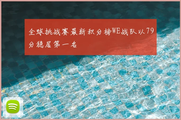 全球挑战赛最新积分榜WE战队以79分稳居第一名