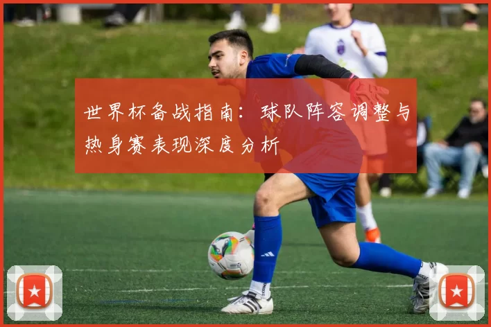 世界杯备战指南:球队阵容调整与热身赛表现深度分析