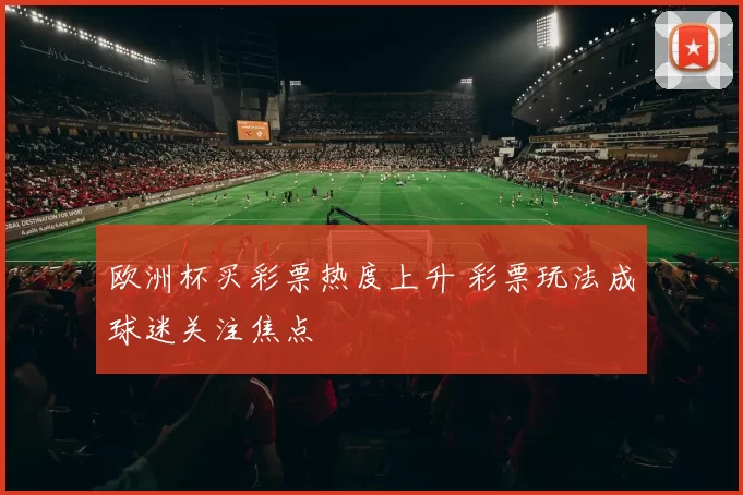 欧洲杯买彩票热度上升 彩票玩法成球迷关注焦点