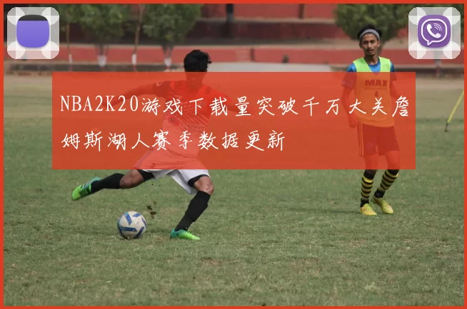 NBA2K20游戏下载量突破千万大关詹姆斯湖人赛季数据更新