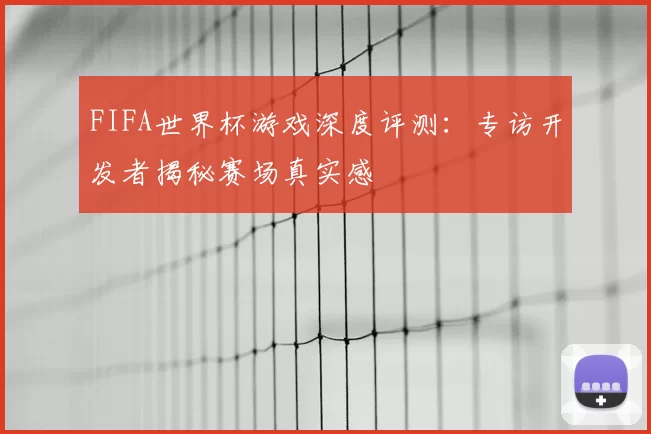FIFA世界杯游戏深度评测：专访开发者揭秘赛场真实感