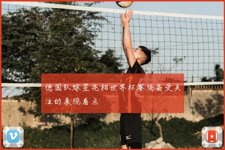 德国队球星亮相世界杯赛场备受关注的表现看点